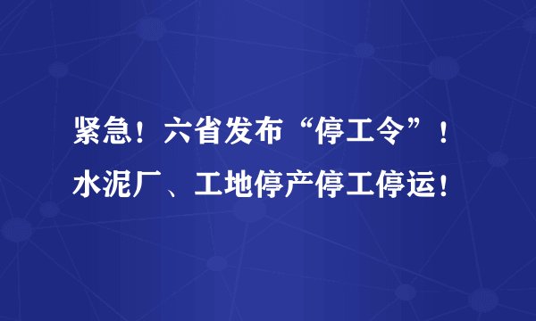 紧急！六省发布“停工令”！水泥厂、工地停产停工停运！