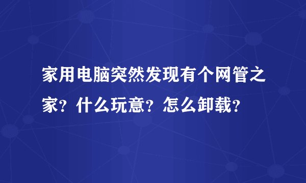 家用电脑突然发现有个网管之家？什么玩意？怎么卸载？