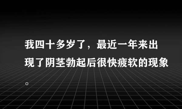 我四十多岁了，最近一年来出现了阴茎勃起后很快疲软的现象。