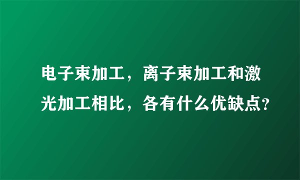 电子束加工，离子束加工和激光加工相比，各有什么优缺点？