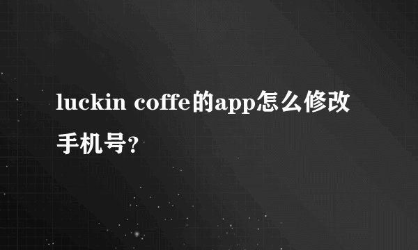 luckin coffe的app怎么修改手机号？