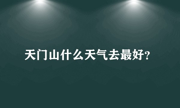 天门山什么天气去最好？
