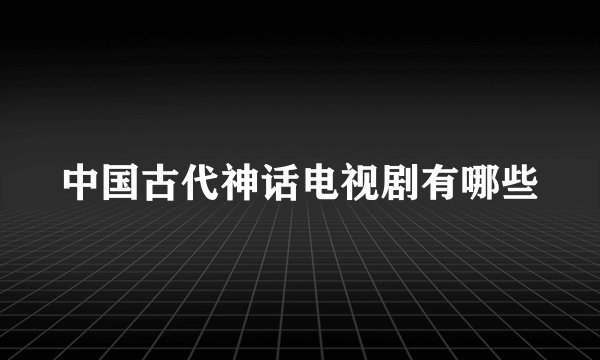 中国古代神话电视剧有哪些