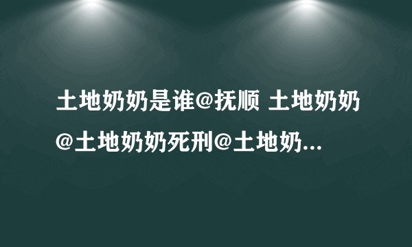 土地奶奶是谁@抚顺 土地奶奶@土地奶奶死刑@土地奶奶视频@土地奶奶照片