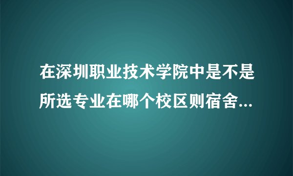 在深圳职业技术学院中是不是所选专业在哪个校区则宿舍也随即在该校区？