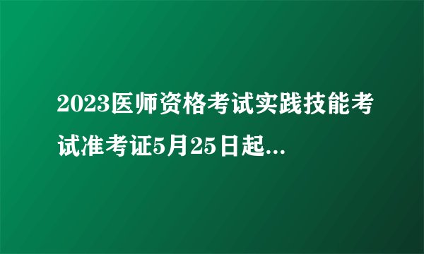 2023医师资格考试实践技能考试准考证5月25日起开始打印