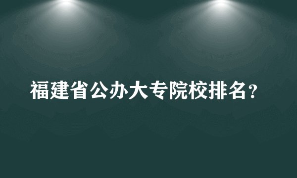 福建省公办大专院校排名？