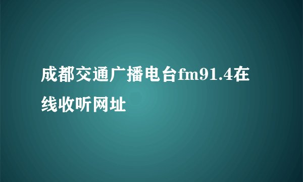 成都交通广播电台fm91.4在线收听网址