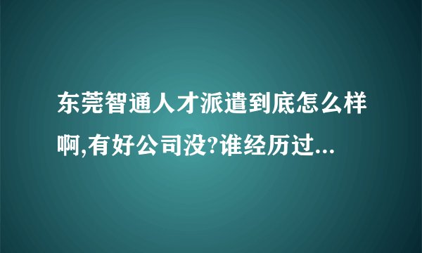 东莞智通人才派遣到底怎么样啊,有好公司没?谁经历过,麻烦说一下啊