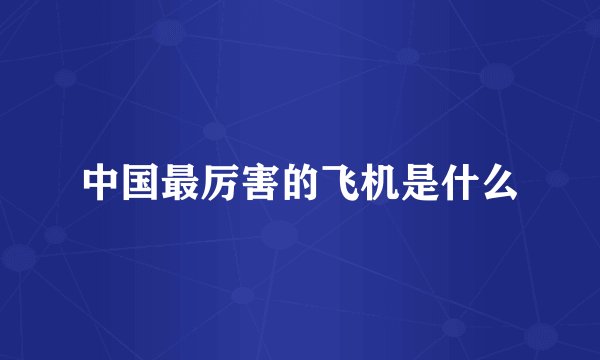 中国最厉害的飞机是什么