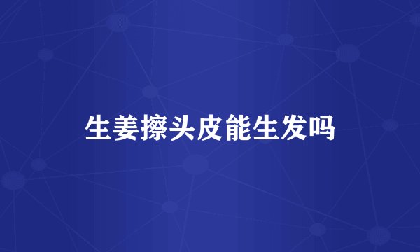 生姜擦头皮能生发吗