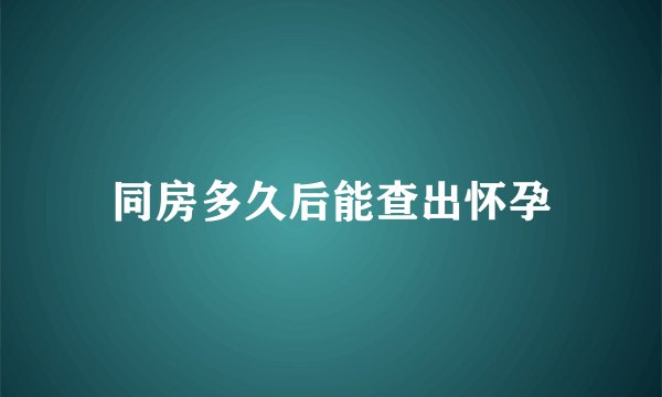 同房多久后能查出怀孕