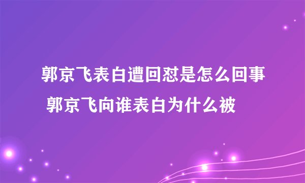 郭京飞表白遭回怼是怎么回事 郭京飞向谁表白为什么被