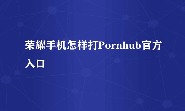 荣耀手机怎样打Pornhub官方入口