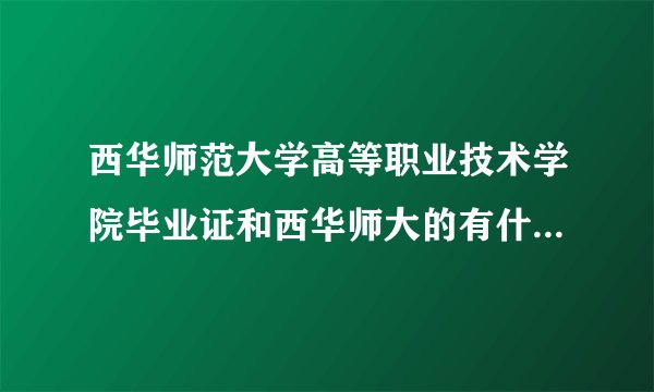 西华师范大学高等职业技术学院毕业证和西华师大的有什么区别呢？