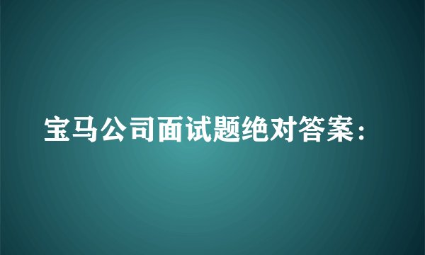 宝马公司面试题绝对答案：