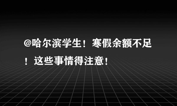 @哈尔滨学生！寒假余额不足！这些事情得注意！