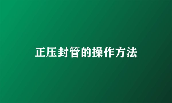 正压封管的操作方法