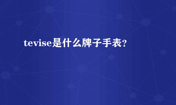 tevise是什么牌子手表？