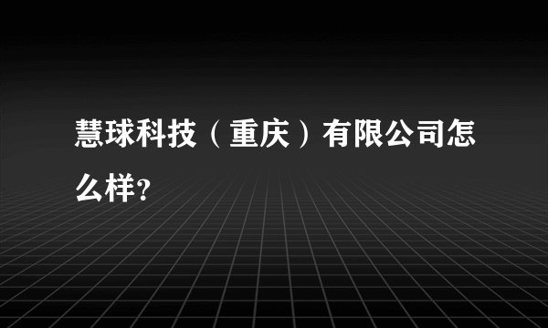 慧球科技（重庆）有限公司怎么样？