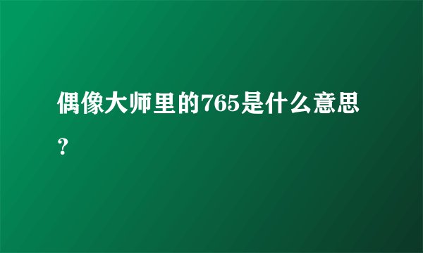 偶像大师里的765是什么意思？