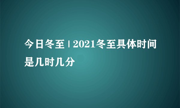 今日冬至 | 2021冬至具体时间是几时几分
