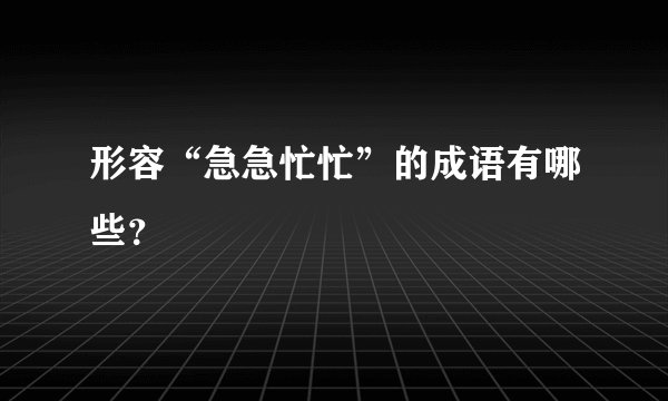 形容“急急忙忙”的成语有哪些？