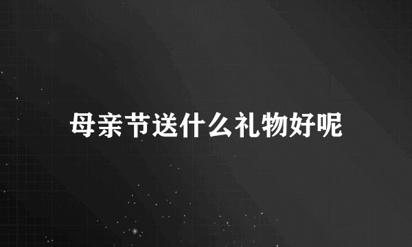 母亲节送什么礼物好呢