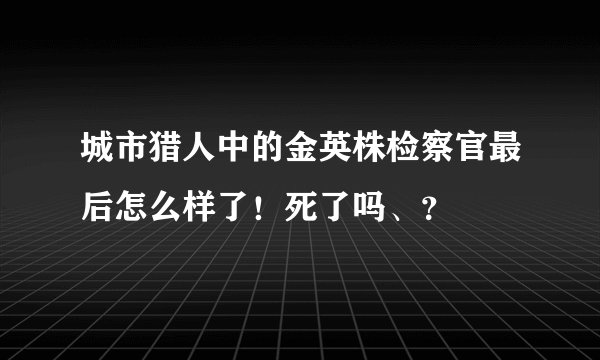 城市猎人中的金英株检察官最后怎么样了！死了吗、？