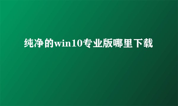 纯净的win10专业版哪里下载