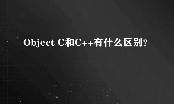 Object C和C++有什么区别？