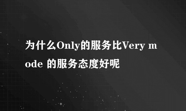 为什么Only的服务比Very mode 的服务态度好呢