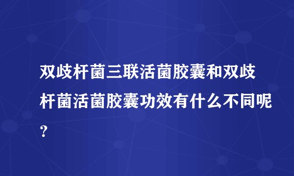 双歧杆菌三联活菌胶囊和双歧杆菌活菌胶囊功效有什么不同呢？