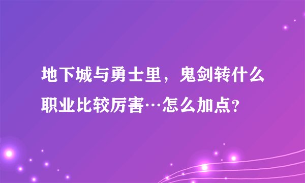 地下城与勇士里，鬼剑转什么职业比较厉害…怎么加点？