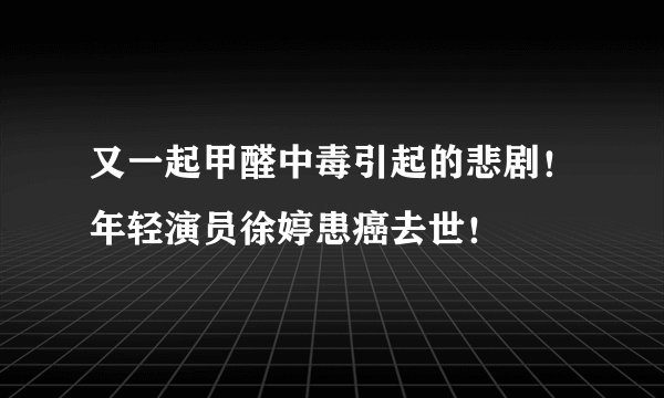 又一起甲醛中毒引起的悲剧！年轻演员徐婷患癌去世！