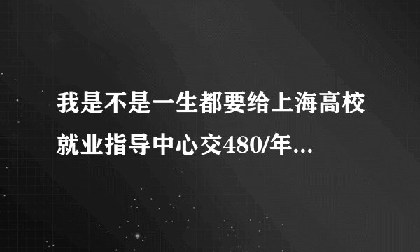 我是不是一生都要给上海高校就业指导中心交480/年的户籍档案管理费？