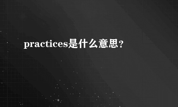 practices是什么意思？