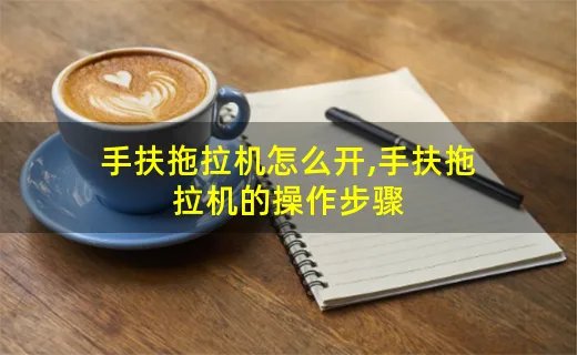 手扶拖拉机怎么开,手扶拖拉机的操作步骤