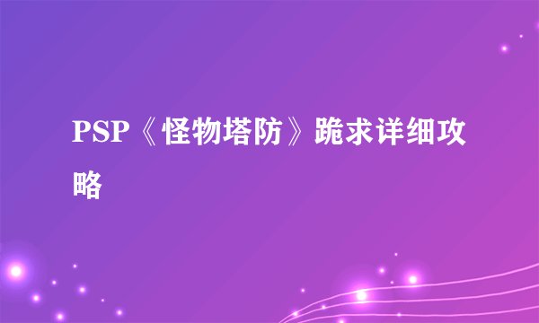 PSP《怪物塔防》跪求详细攻略