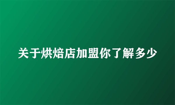关于烘焙店加盟你了解多少