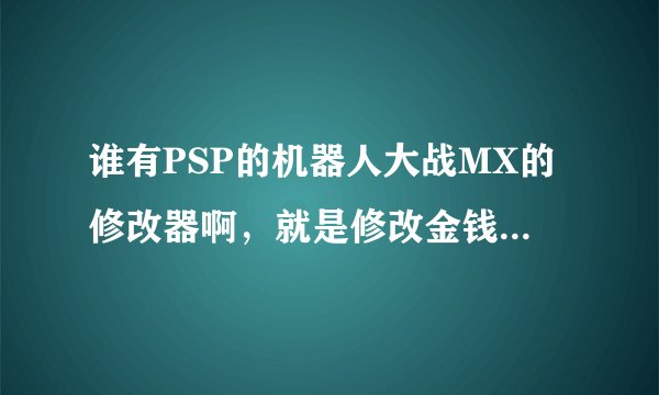 谁有PSP的机器人大战MX的修改器啊，就是修改金钱PP值的那种，要CMF格式的