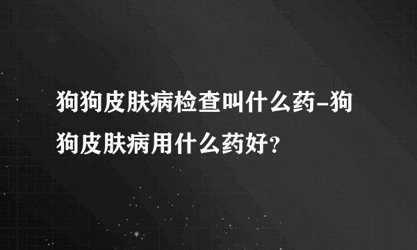狗狗皮肤病检查叫什么药-狗狗皮肤病用什么药好？