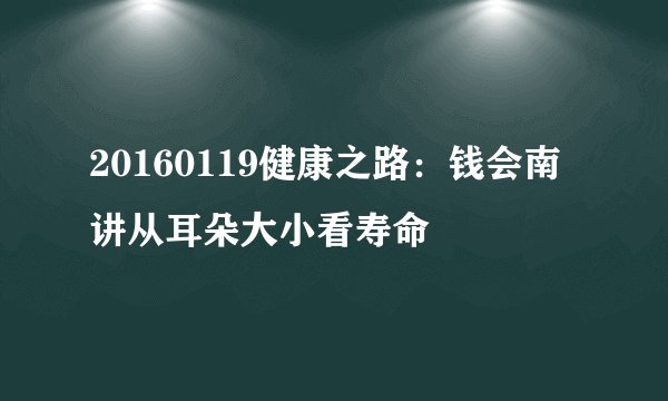 20160119健康之路：钱会南讲从耳朵大小看寿命