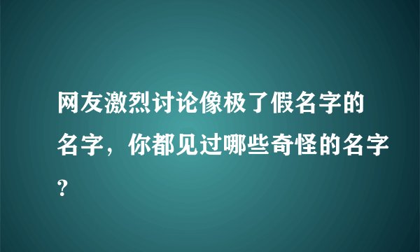 网友激烈讨论像极了假名字的名字，你都见过哪些奇怪的名字？