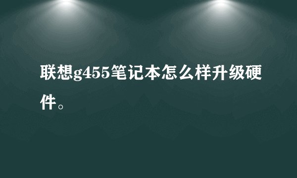 联想g455笔记本怎么样升级硬件。