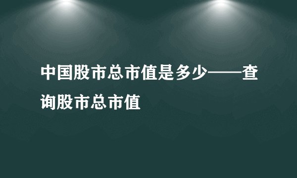 中国股市总市值是多少——查询股市总市值