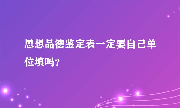 思想品德鉴定表一定要自己单位填吗？