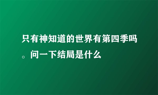 只有神知道的世界有第四季吗。问一下结局是什么