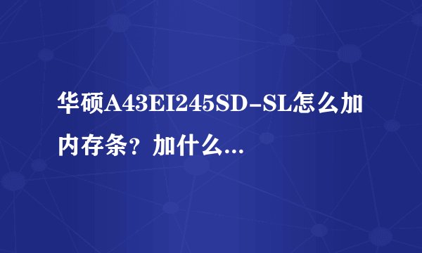 华硕A43EI245SD-SL怎么加内存条？加什么牌子什么型号？怎么构成双通道？