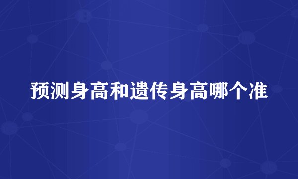 预测身高和遗传身高哪个准